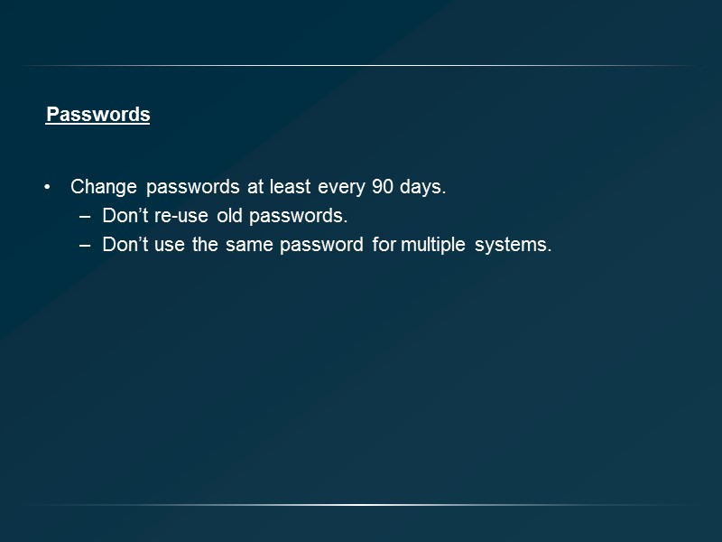 Passwords Change passwords at least every 90 days. Don’t re-use old passwords. Don’t use